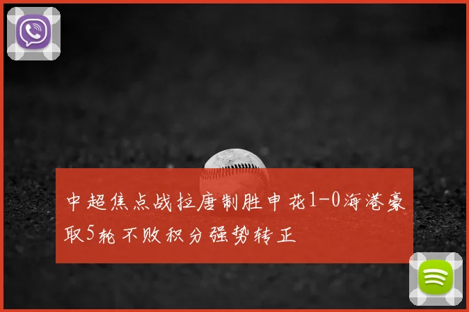 中超焦点战拉唐制胜申花1-0海港豪取5轮不败积分强势转正