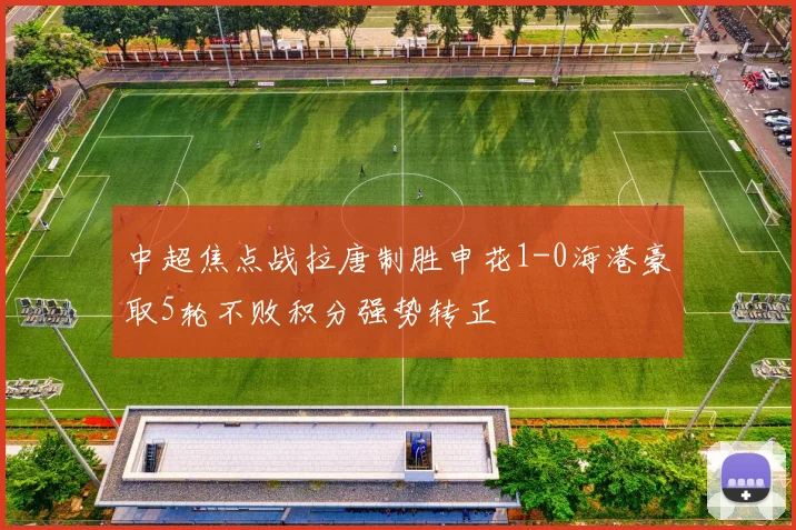 中超焦点战拉唐制胜申花1-0海港豪取5轮不败积分强势转正