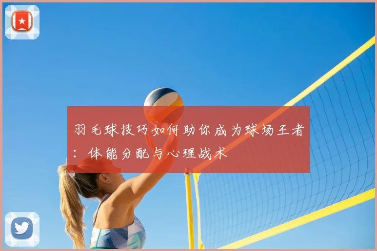 羽毛球技巧如何助你成为球场王者:体能分配与心理战术