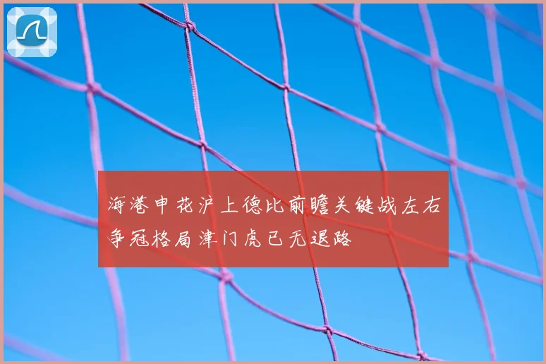 海港申花沪上德比前瞻关键战左右争冠格局津门虎已无退路