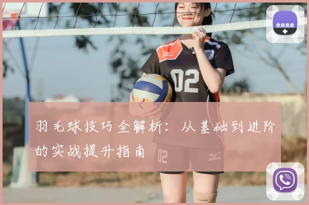 羽毛球技巧全解析:从基础到进阶的实战提升指南