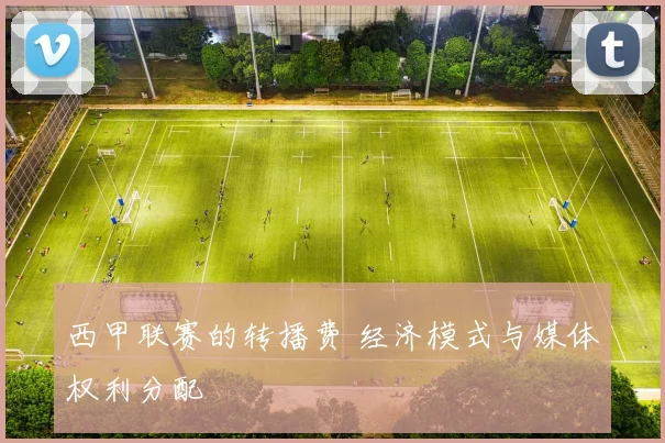 西甲联赛的转播费 经济模式与媒体权利分配
