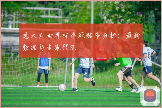 意大利世界杯夺冠赔率分析：最新数据与专家预测