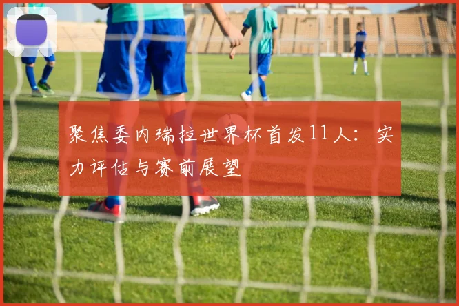 聚焦委内瑞拉世界杯首发11人：实力评估与赛前展望