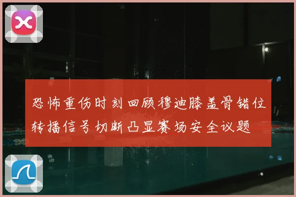 恐怖重伤时刻回顾穆迪膝盖骨错位转播信号切断凸显赛场安全议题
