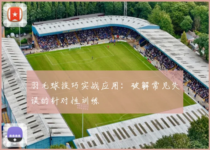 羽毛球技巧实战应用:破解常见失误的针对性训练