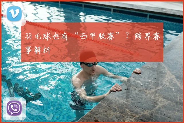 羽毛球也有“西甲联赛”?跨界赛事解析